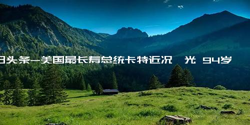 今日头条-美国最长寿总统卡特近况曝光 94岁喜欢吃花生味的冰淇淋！